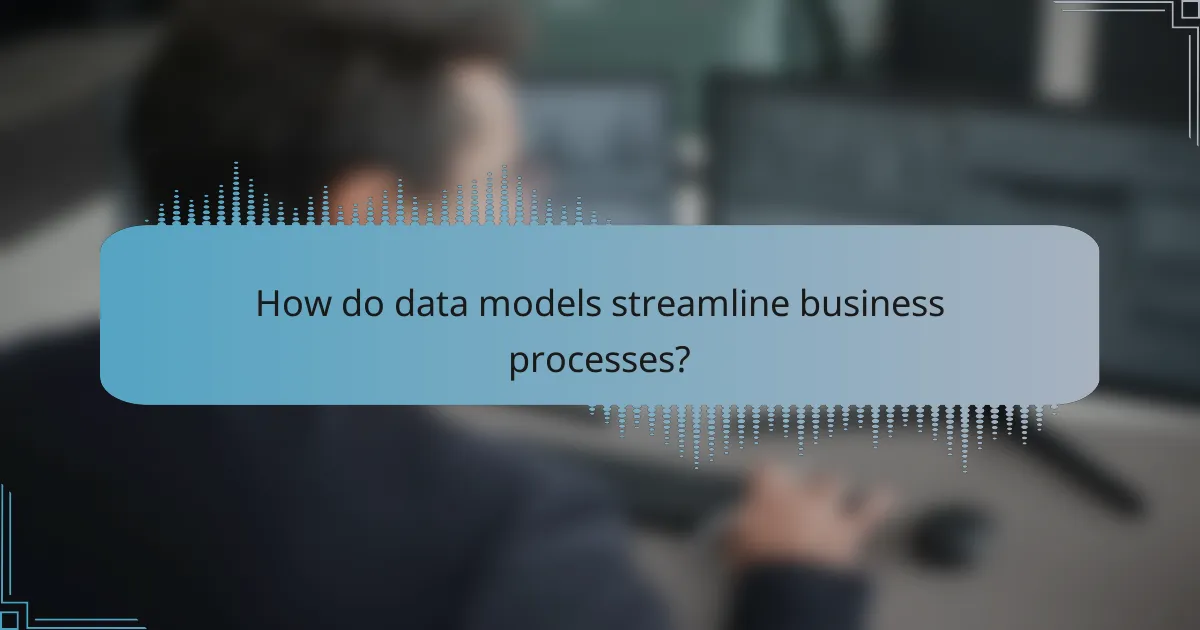 How do data models streamline business processes?