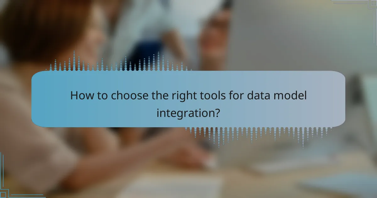 How to choose the right tools for data model integration?
