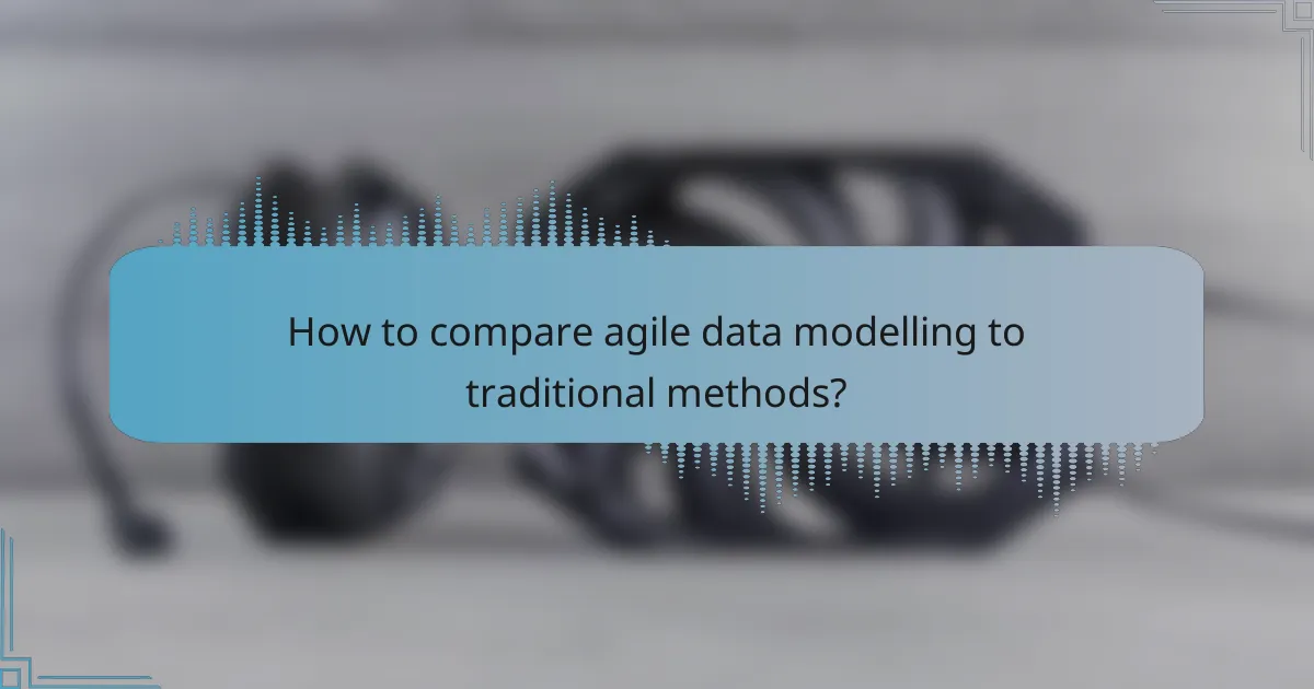 How to compare agile data modelling to traditional methods?