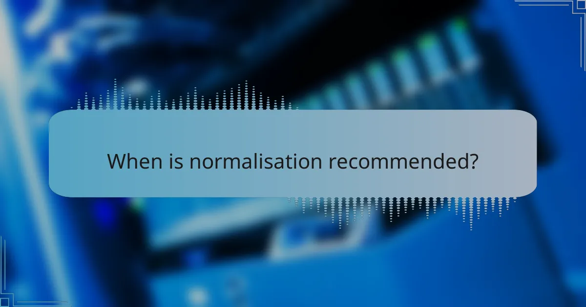 When is normalisation recommended?